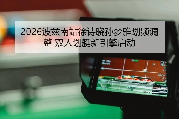 2026波兹南站徐诗晓孙梦雅划频调整 双人划艇新引擎启动