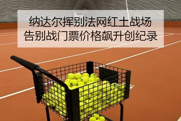 纳达尔挥别法网红土战场 告别战门票价格飙升创纪录